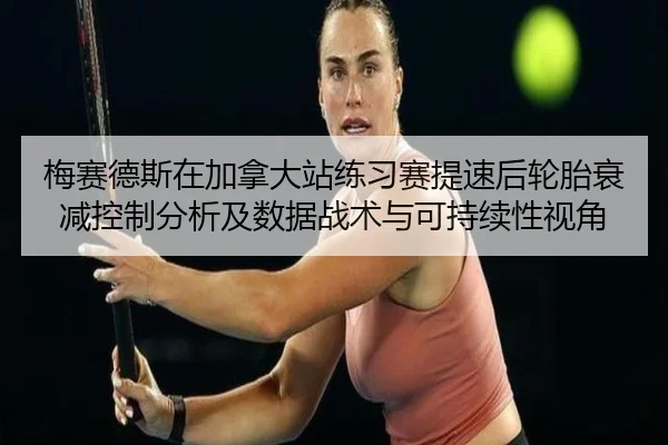 梅赛德斯在加拿大站练习赛提速后轮胎衰减控制分析及数据战术与可持续性视角